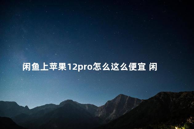 闲鱼上苹果12pro怎么这么便宜 闲鱼上苹果手机能买吗